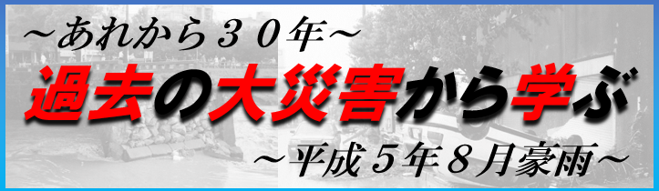過去の大災害から学ぶ~平成5年8月豪雨~ 過去の大災害から学ぶ~平成5年8月豪雨~